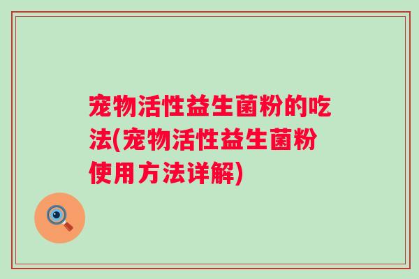 宠物活性益生菌粉的吃法(宠物活性益生菌粉使用方法详解)