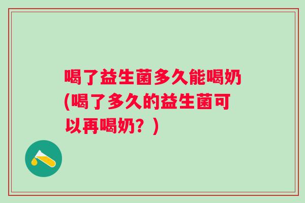 喝了益生菌多久能喝奶(喝了多久的益生菌可以再喝奶？)