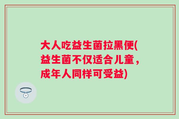 大人吃益生菌拉黑便(益生菌不仅适合儿童，成年人同样可受益)