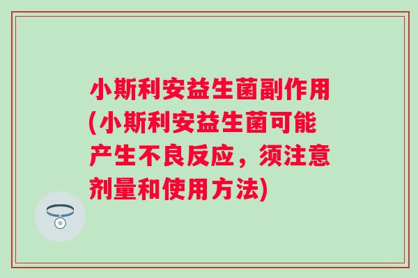 小斯利安益生菌副作用(小斯利安益生菌可能产生不良反应，须注意剂量和使用方法)