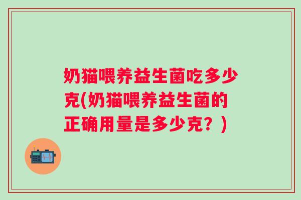 奶猫喂养益生菌吃多少克(奶猫喂养益生菌的正确用量是多少克？)