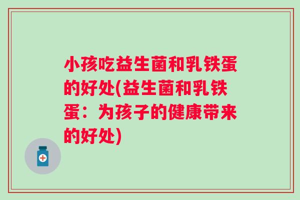 小孩吃益生菌和乳铁蛋的好处(益生菌和乳铁蛋：为孩子的健康带来的好处)