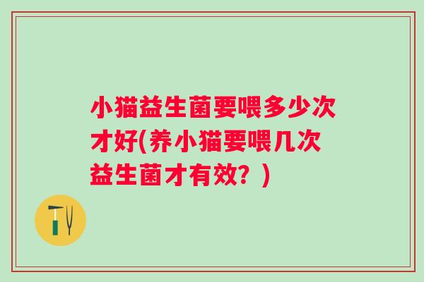小猫益生菌要喂多少次才好(养小猫要喂几次益生菌才有效？)