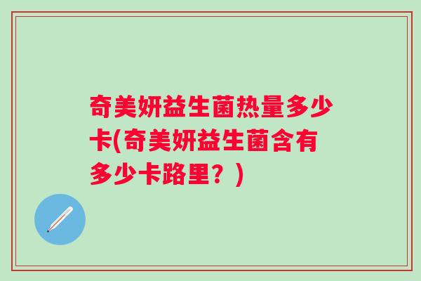 奇美妍益生菌热量多少卡(奇美妍益生菌含有多少卡路里？)