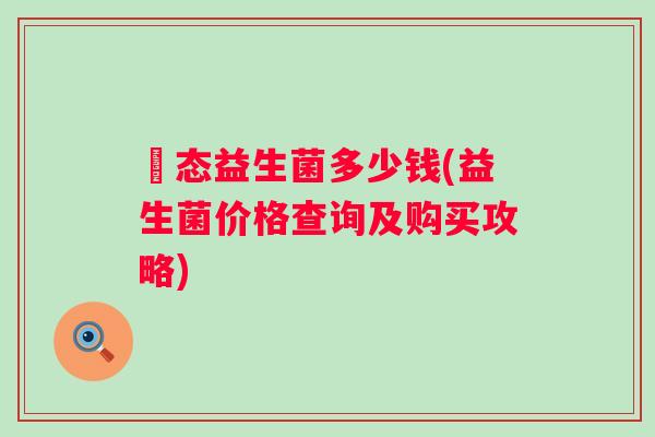 姵态益生菌多少钱(益生菌价格查询及购买攻略)