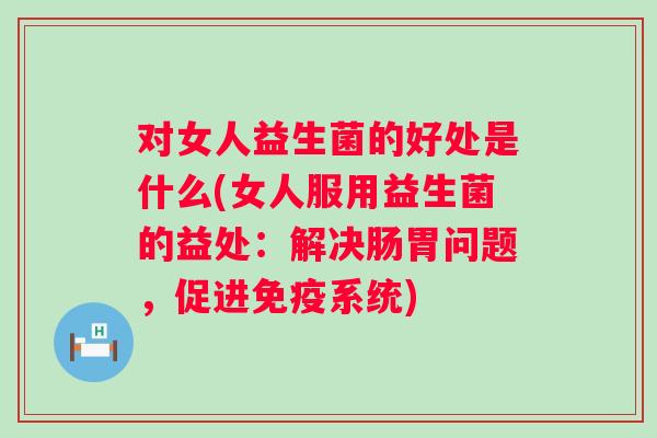 对女人益生菌的好处是什么(女人服用益生菌的益处：解决肠胃问题，促进免疫系统)