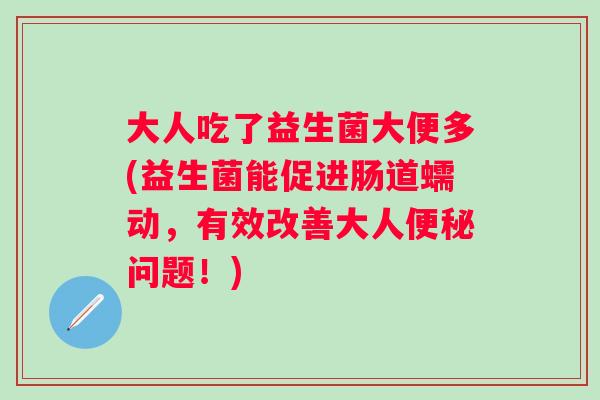 大人吃了益生菌大便多(益生菌能促进肠道蠕动，有效改善大人便秘问题！)