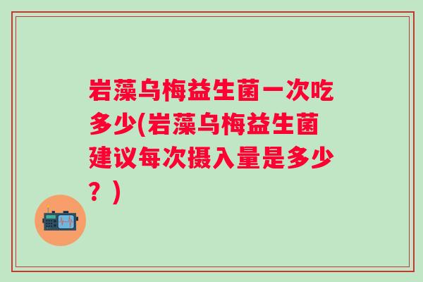 岩藻乌梅益生菌一次吃多少(岩藻乌梅益生菌建议每次摄入量是多少？)