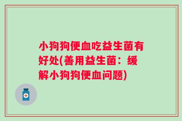 小狗狗便血吃益生菌有好处(善用益生菌：缓解小狗狗便血问题)