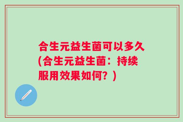 合生元益生菌可以多久(合生元益生菌：持续服用效果如何？)