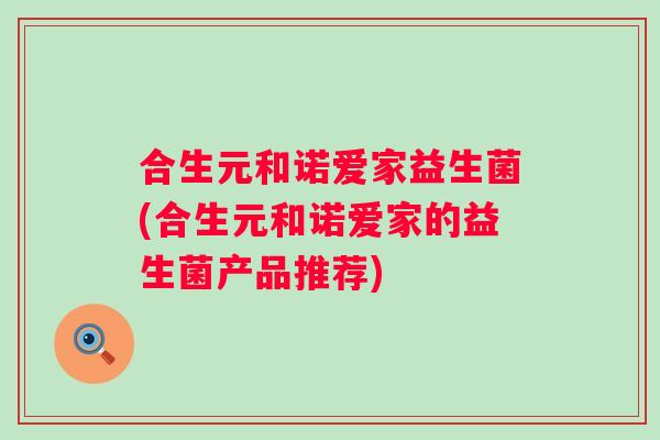 合生元和诺爱家益生菌(合生元和诺爱家的益生菌产品推荐)