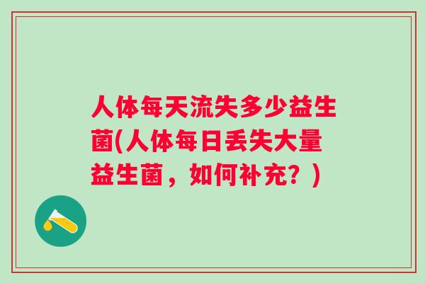 人体每天流失多少益生菌(人体每日丢失大量益生菌，如何补充？)