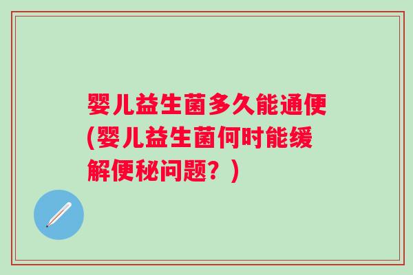 婴儿益生菌多久能通便(婴儿益生菌何时能缓解问题？)