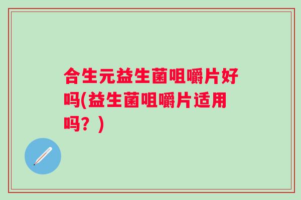 合生元益生菌咀嚼片好吗(益生菌咀嚼片适用吗？)