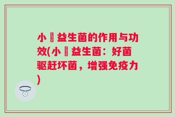 小俢益生菌的作用与功效(小俢益生菌：好菌驱赶坏菌，增强力)