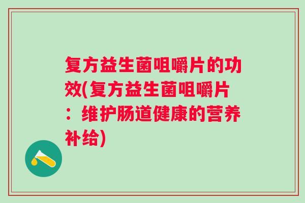 复方益生菌咀嚼片的功效(复方益生菌咀嚼片：维护肠道健康的营养补给)