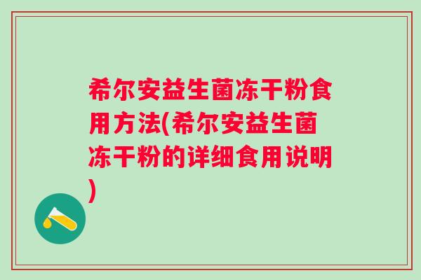 希尔安益生菌冻干粉食用方法(希尔安益生菌冻干粉的详细食用说明)