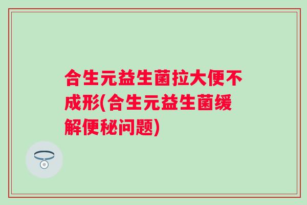 合生元益生菌拉大便不成形(合生元益生菌缓解便秘问题)
