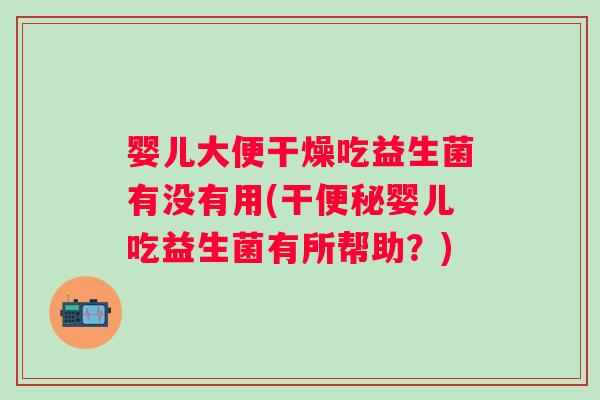 婴儿大便干燥吃益生菌有没有用(干婴儿吃益生菌有所帮助？)