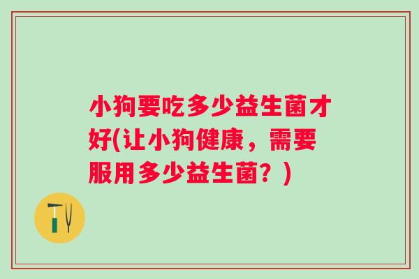小狗要吃多少益生菌才好(让小狗健康，需要服用多少益生菌？)