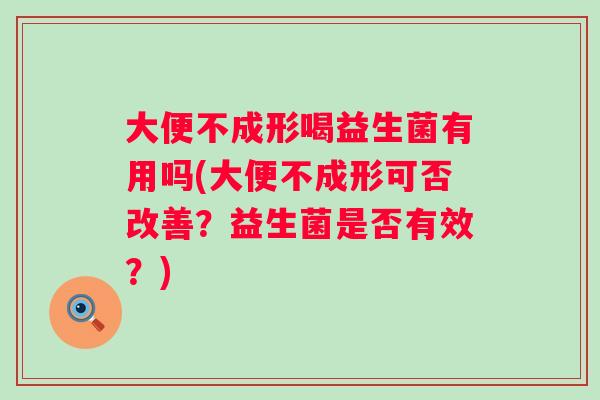 大便不成形喝益生菌有用吗(大便不成形可否改善？益生菌是否有效？)