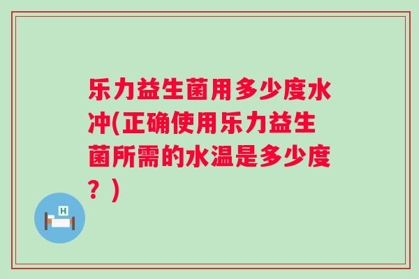 乐力益生菌用多少度水冲(正确使用乐力益生菌所需的水温是多少度？)