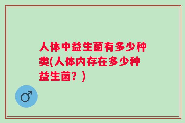 人体中益生菌有多少种类(人体内存在多少种益生菌？)
