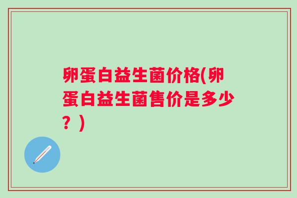 卵蛋白益生菌价格(卵蛋白益生菌售价是多少？)