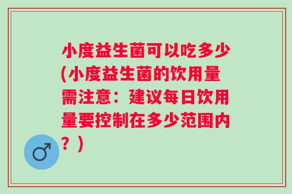 小度益生菌可以吃多少(小度益生菌的饮用量需注意：建议每日饮用量要控制在多少范围内？)