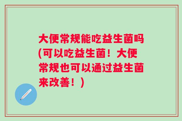 大便常规能吃益生菌吗(可以吃益生菌！大便常规也可以通过益生菌来改善！)