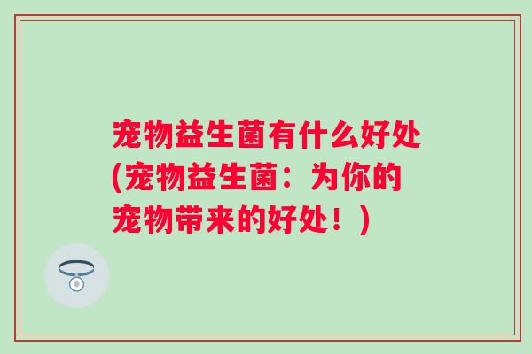 宠物益生菌有什么好处(宠物益生菌：为你的宠物带来的好处！)