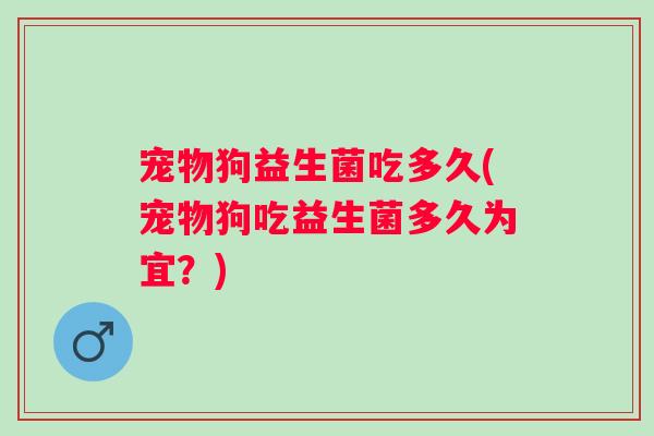 宠物狗益生菌吃多久(宠物狗吃益生菌多久为宜？)
