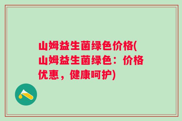 山姆益生菌绿色价格(山姆益生菌绿色：价格优惠，健康呵护)