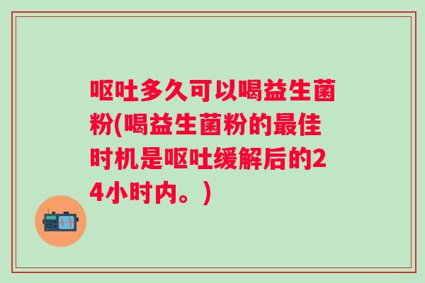 多久可以喝益生菌粉(喝益生菌粉的佳时机是缓解后的24小时内。)