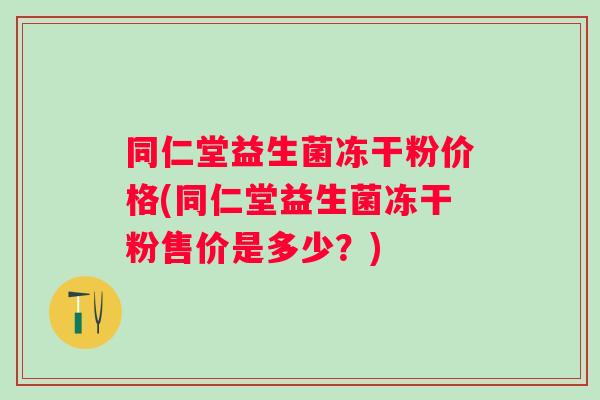 同仁堂益生菌冻干粉价格(同仁堂益生菌冻干粉售价是多少？)