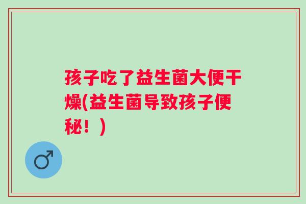 孩子吃了益生菌大便干燥(益生菌导致孩子！)