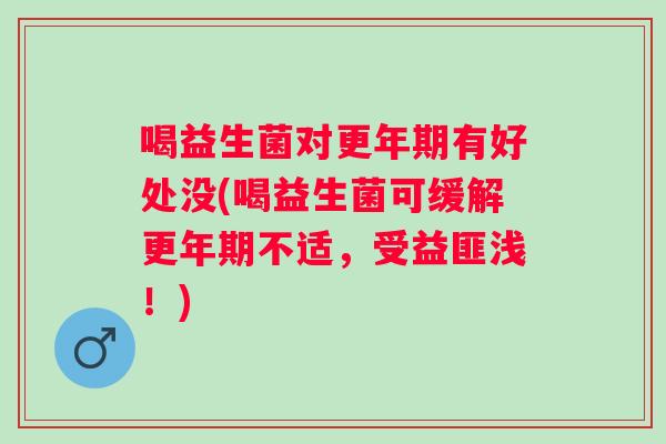 喝益生菌对有好处没(喝益生菌可缓解不适，受益匪浅！)