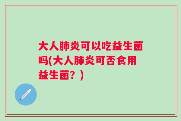 大人肺炎可以吃益生菌吗(大人肺炎可否食用益生菌？)