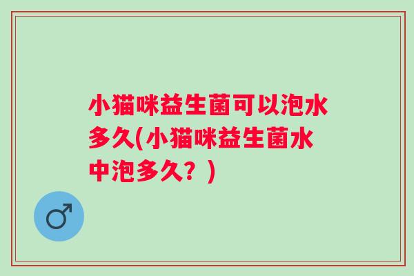 小猫咪益生菌可以泡水多久(小猫咪益生菌水中泡多久？)