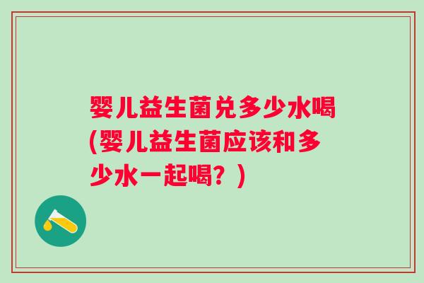 婴儿益生菌兑多少水喝(婴儿益生菌应该和多少水一起喝？)