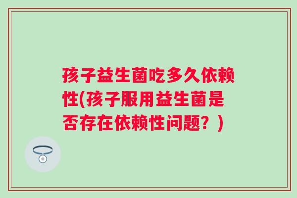 孩子益生菌吃多久依赖性(孩子服用益生菌是否存在依赖性问题？)