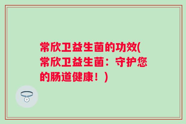 常欣卫益生菌的功效(常欣卫益生菌：守护您的肠道健康！)