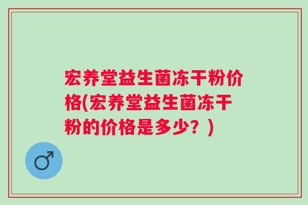 宏养堂益生菌冻干粉价格(宏养堂益生菌冻干粉的价格是多少？)