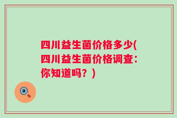 四川益生菌价格多少(四川益生菌价格调查：你知道吗？)
