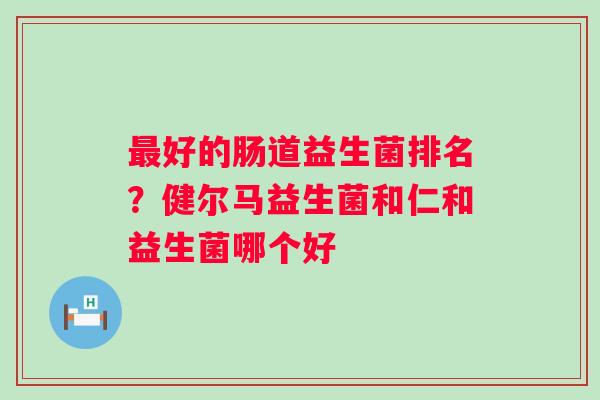 好的肠道益生菌排名？健尔马益生菌和仁和益生菌哪个好