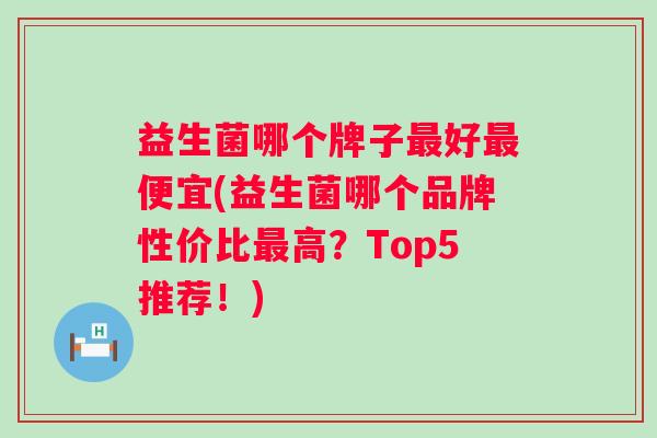 益生菌哪个牌子最好最便宜(益生菌哪个品牌性价比最高？Top5推荐！)
