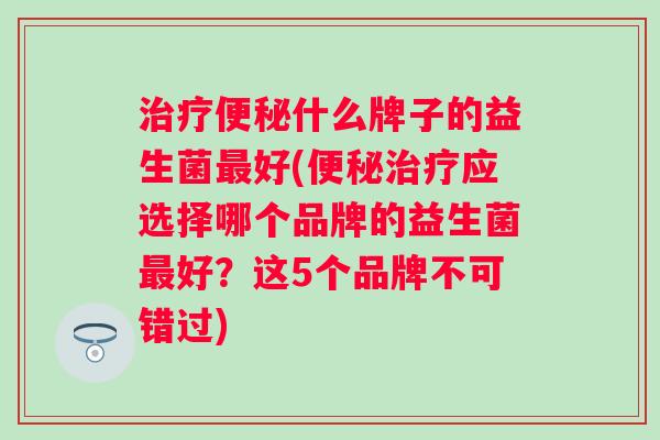 什么牌子的益生菌好(应选择哪个品牌的益生菌好?这5个品牌不可错过) 什么牌子的益生菌好(应选择哪个品牌的益生菌好?这5个品牌不可错过)
