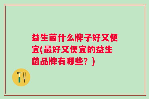 益生菌什么牌子好又便宜(好又便宜的益生菌品牌有哪些?) 益生菌什么牌子好又便宜(好又便宜的益生菌品牌有哪些?)