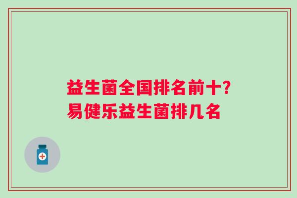 益生菌全国排名前十？易健乐益生菌排几名