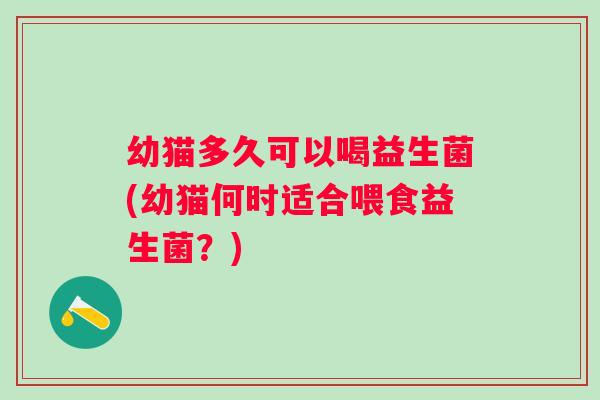 幼猫多久可以喝益生菌(幼猫何时适合喂食益生菌？)